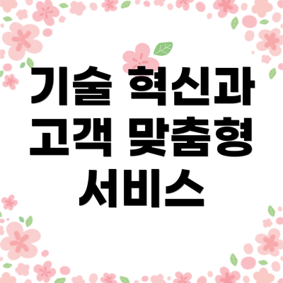 기술 혁신과 고객 맞춤형 서비스
