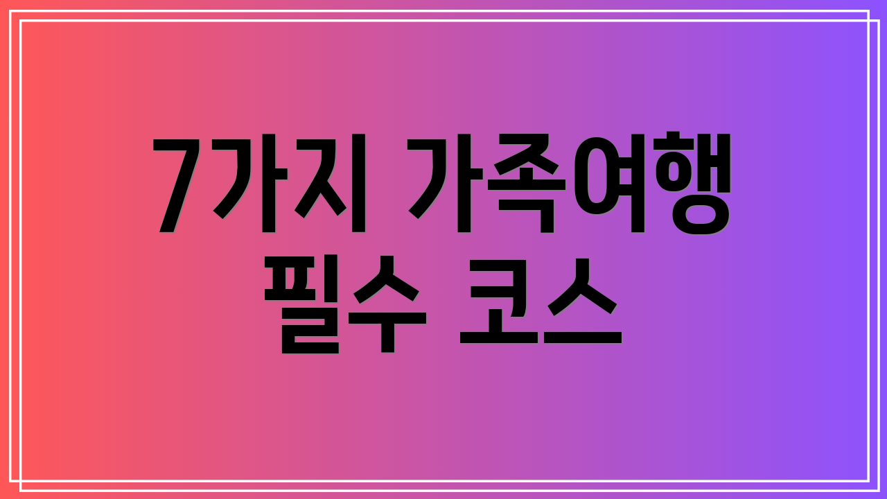7가지 가족여행 필수 코스
