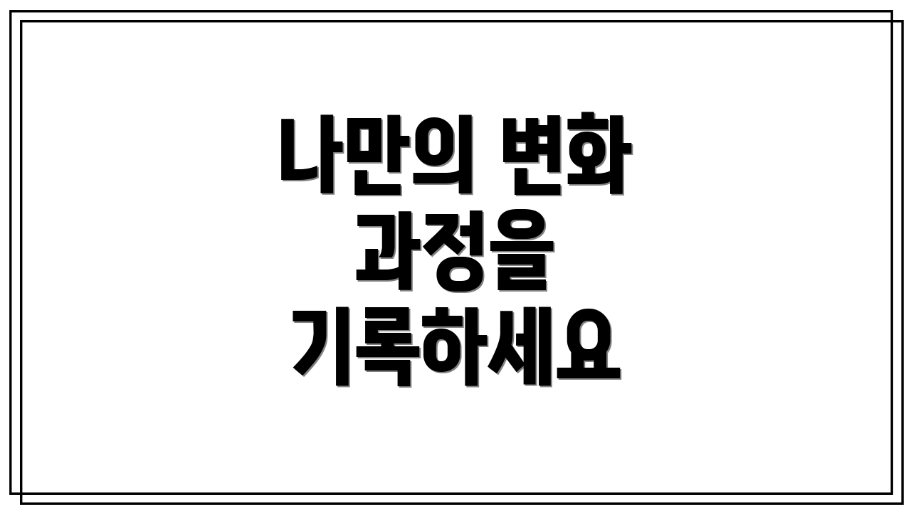 나만의 변화 과정을 기록하세요