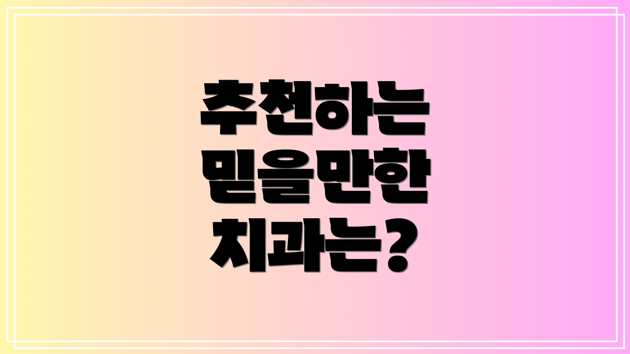 추천하는 믿을만한 치과는?