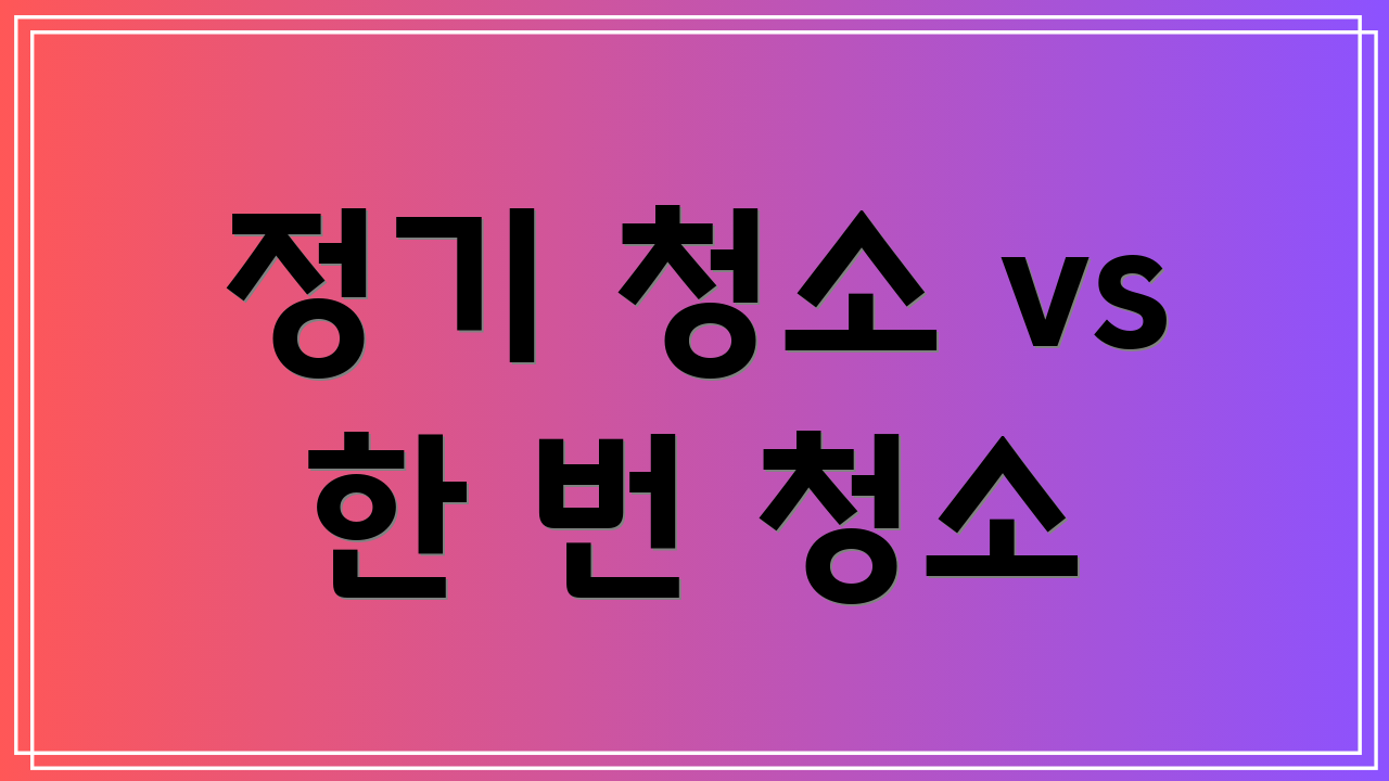 정기 청소 vs 한 번 청소