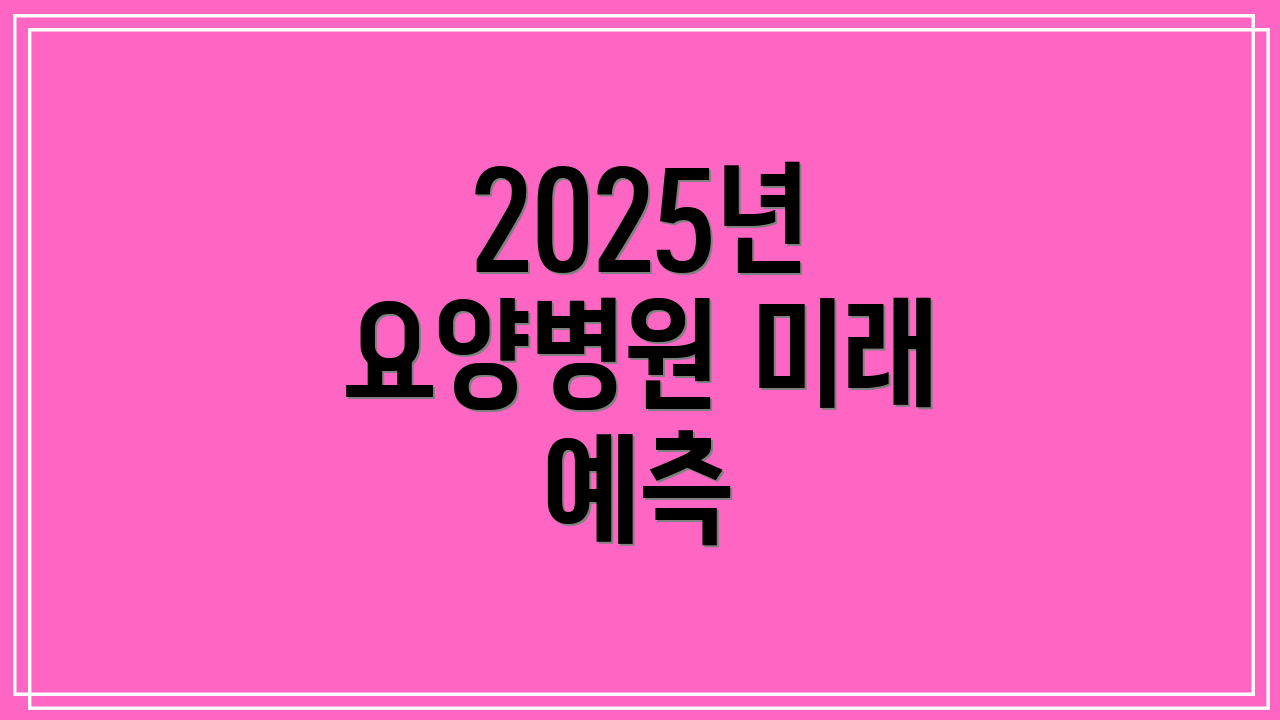 2025년 요양병원 미래 예측