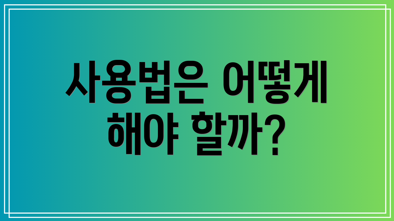 사용법은 어떻게 해야 할까?