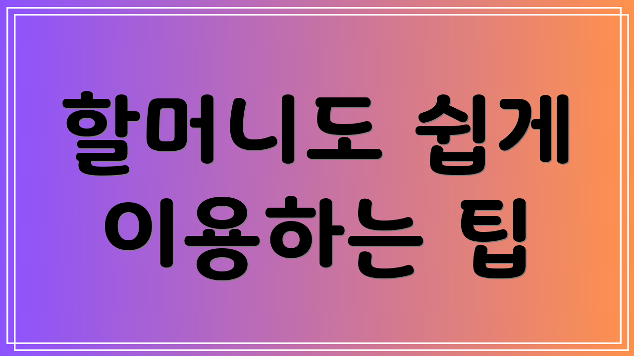 할머니도 쉽게 이용하는 팁