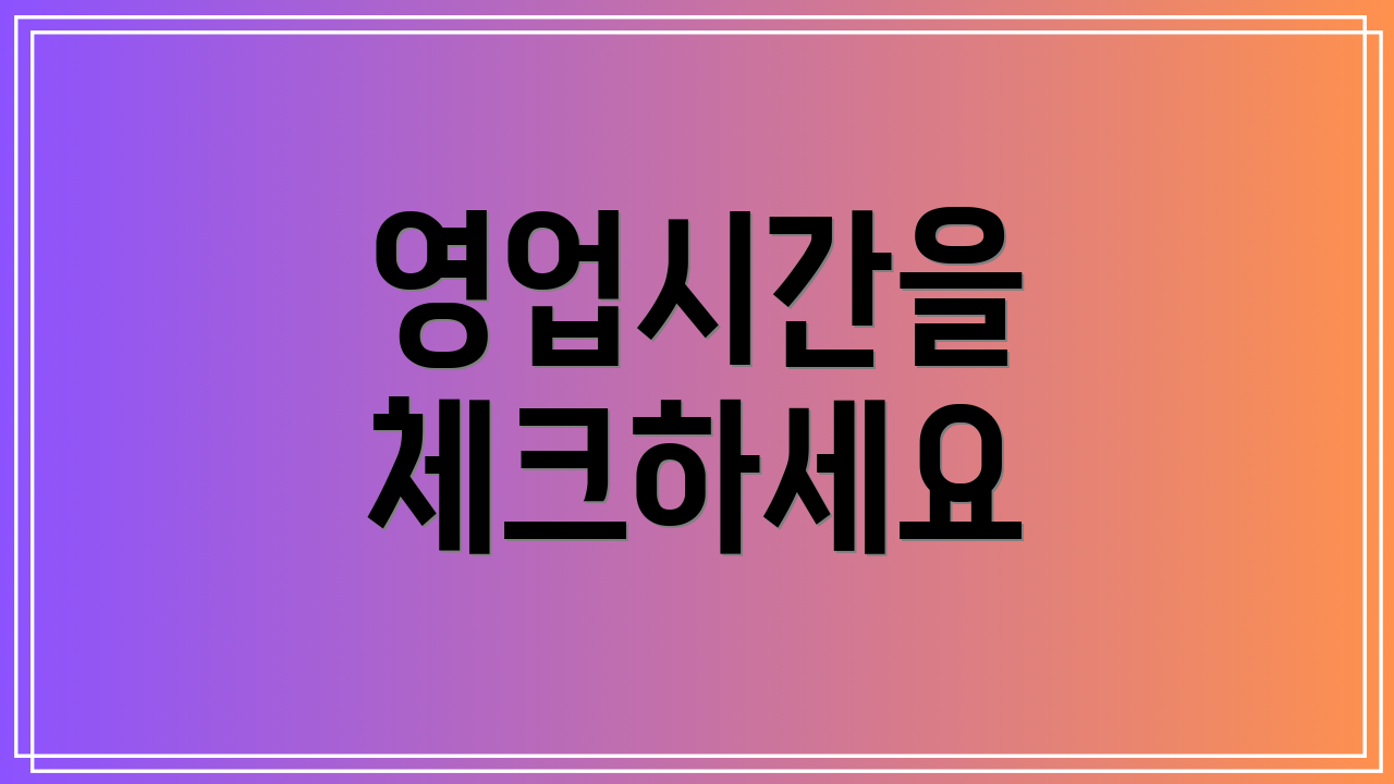 영업시간을 체크하세요