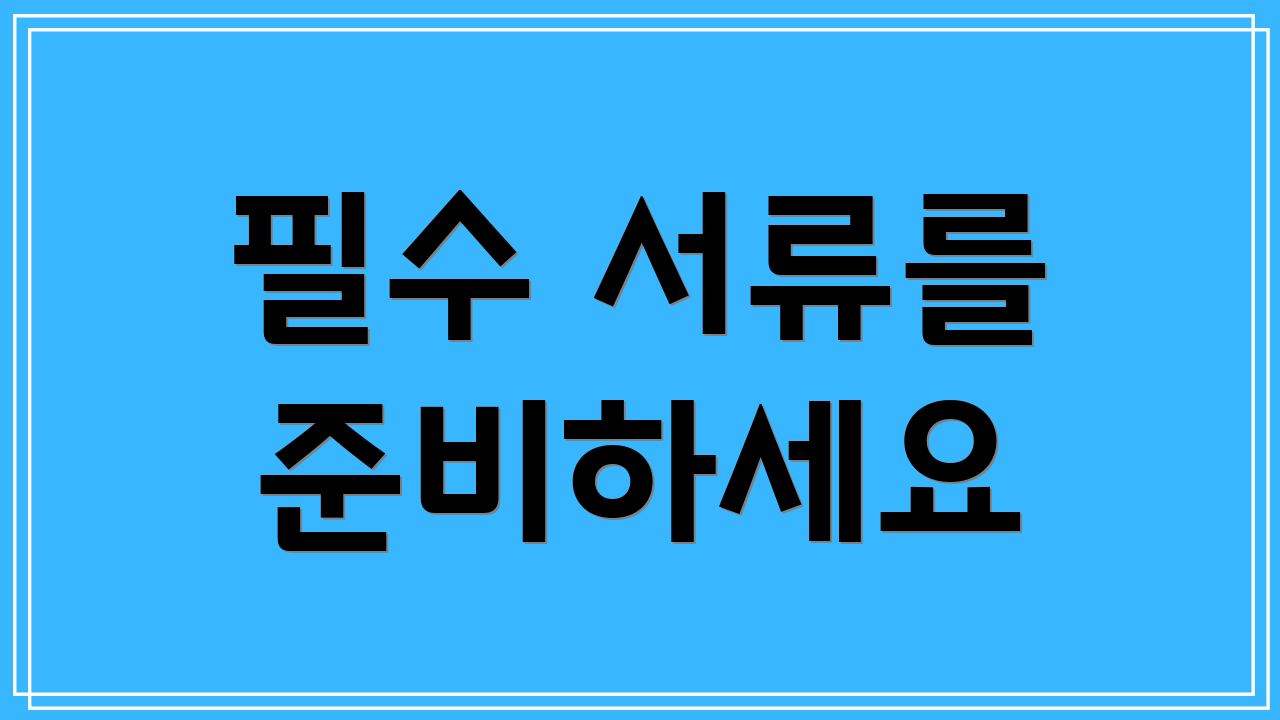 필수 서류를 준비하세요