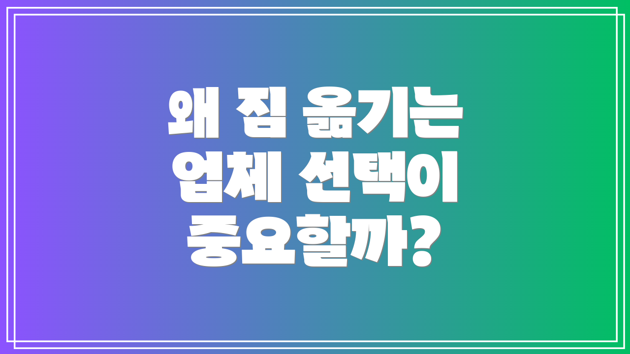 왜 짐 옮기는 업체 선택이 중요할까?