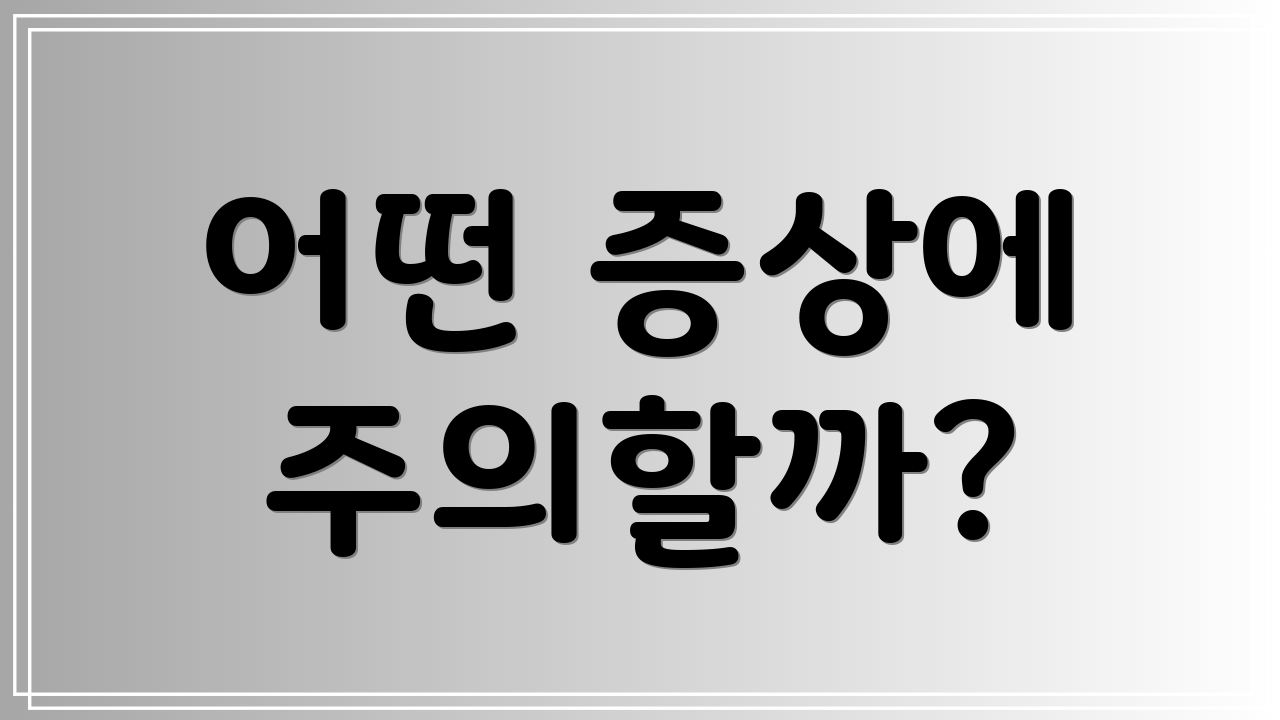 어떤 증상에 주의할까?