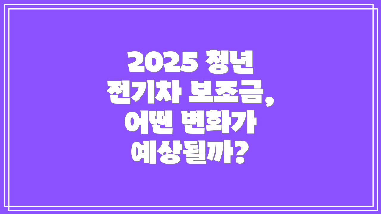 2025 청년 전기차 보조금, 어떤 변화가 예상될까?