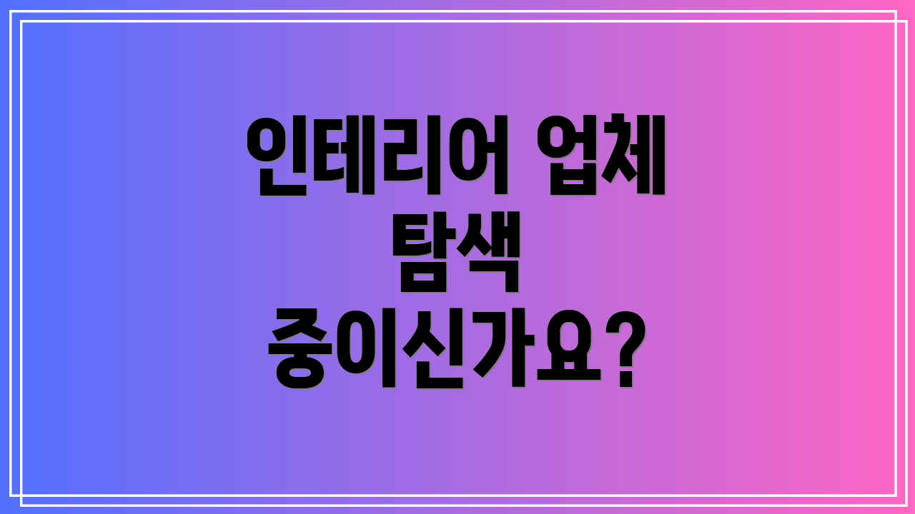 인테리어 업체 탐색 중이신가요?