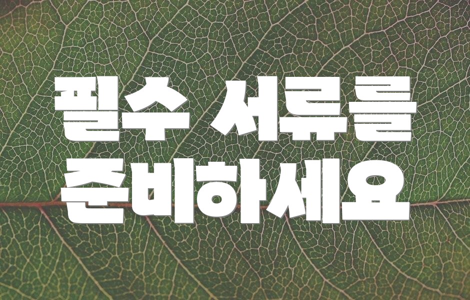 필수 서류를 준비하세요