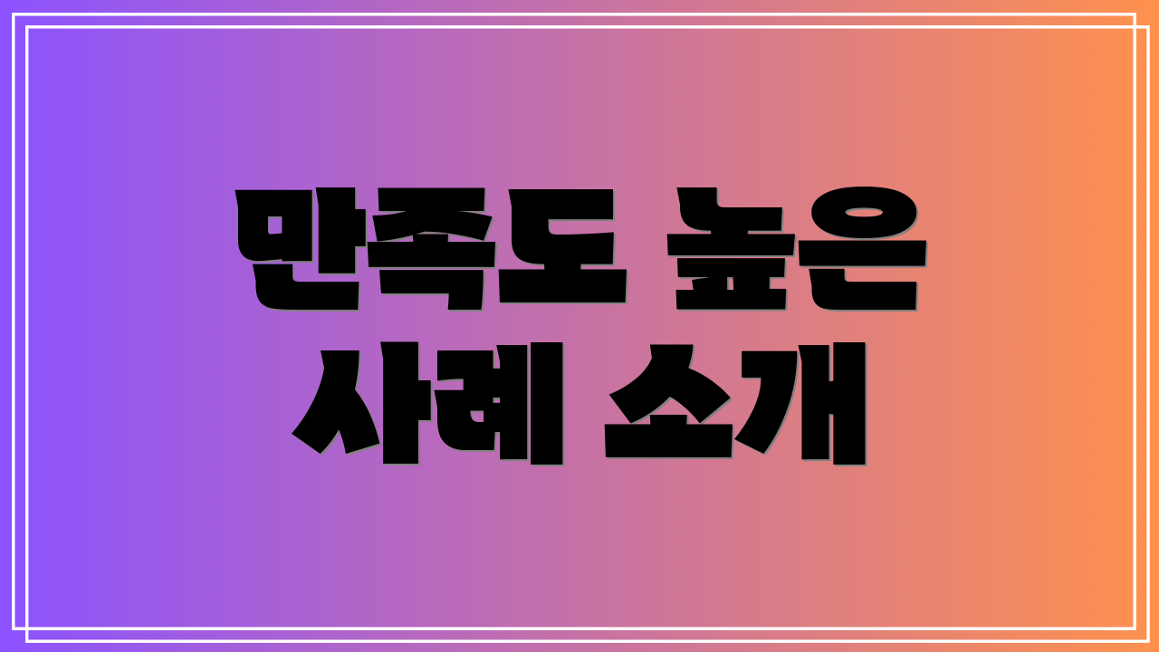 만족도 높은 사례 소개