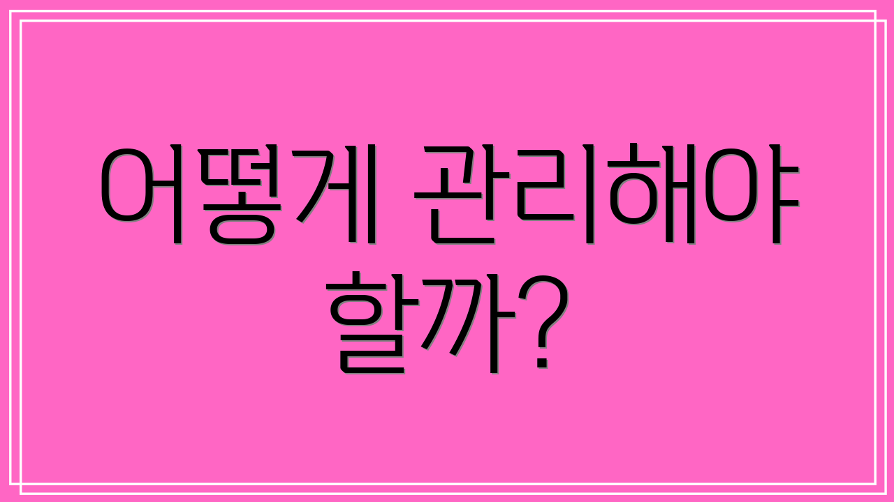 어떻게 관리해야 할까?