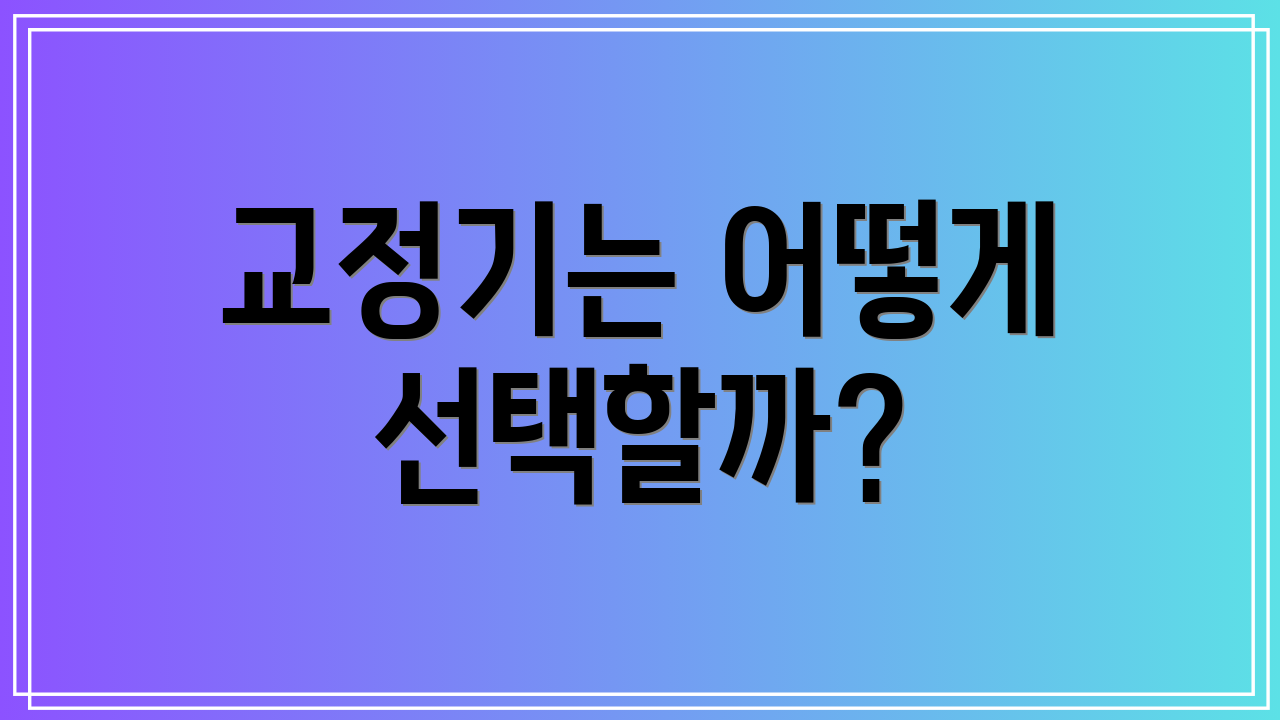 교정기는 어떻게 선택할까?