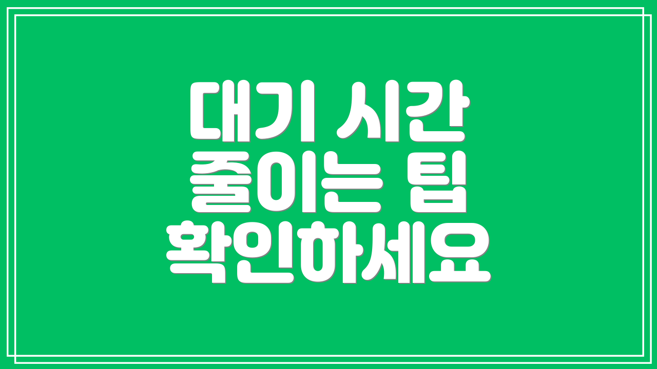 대기 시간 줄이는 팁 확인하세요