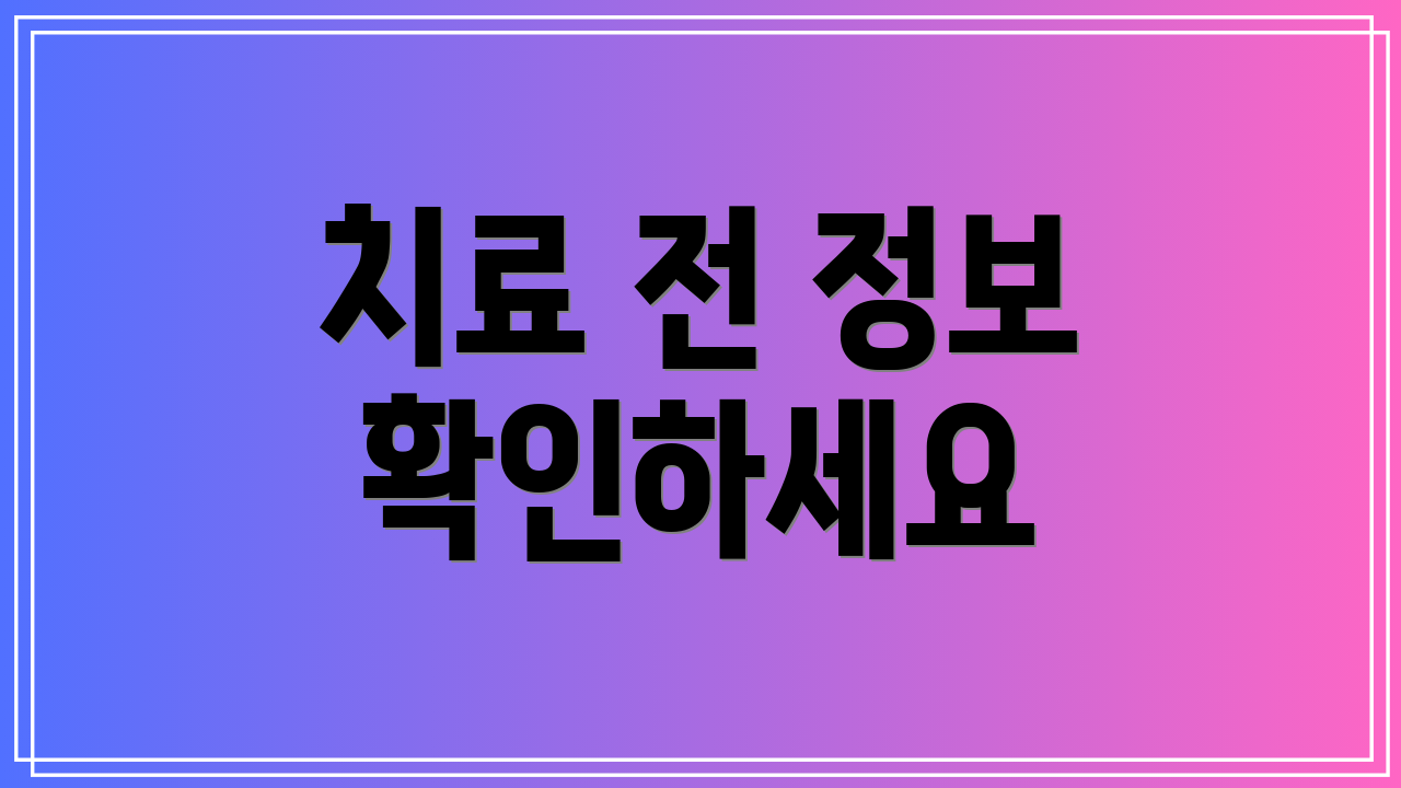 치료 전 정보 확인하세요