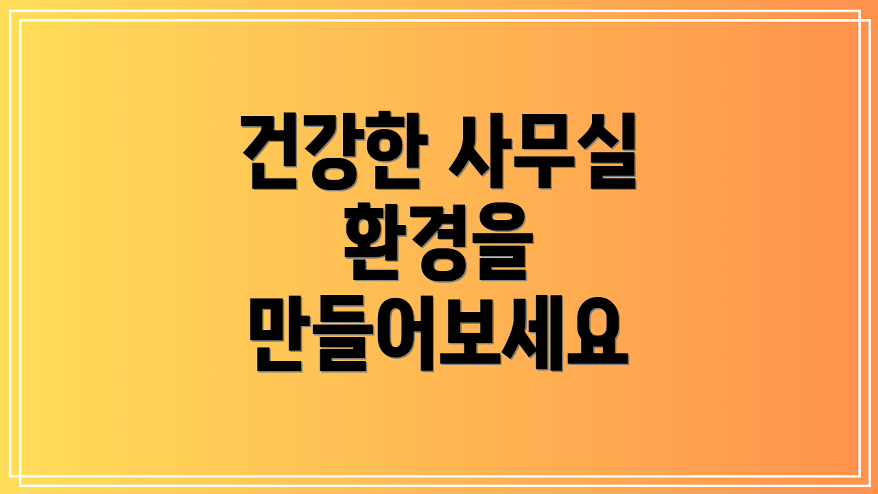 건강한 사무실 환경을 만들어보세요