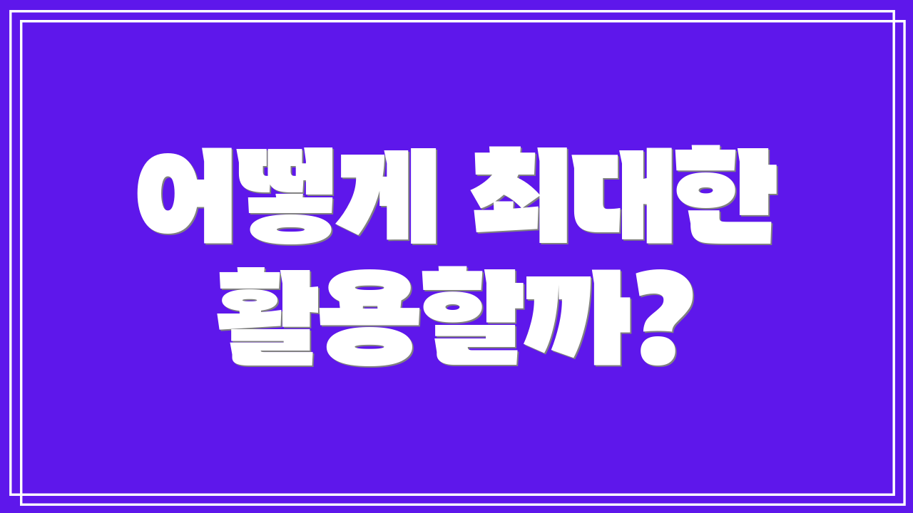 어떻게 최대한 활용할까?