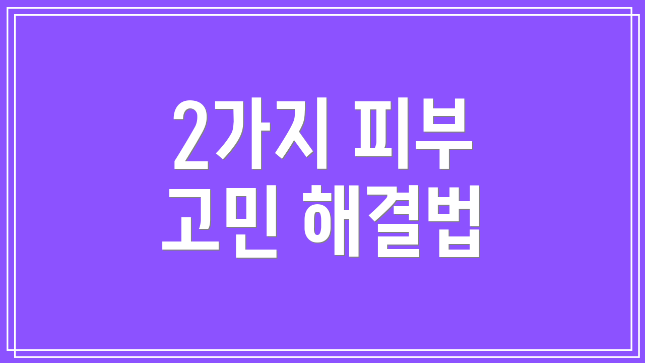 2가지 피부 고민 해결법