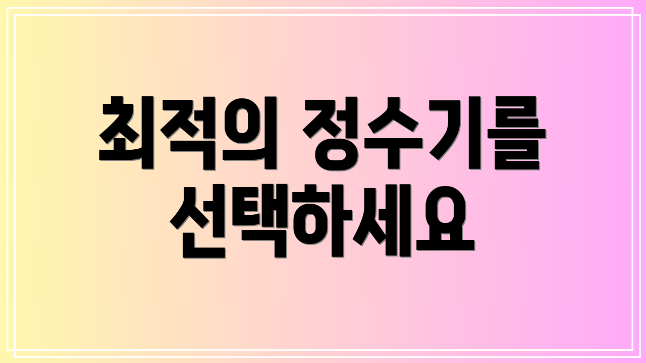 최적의 정수기를 선택하세요