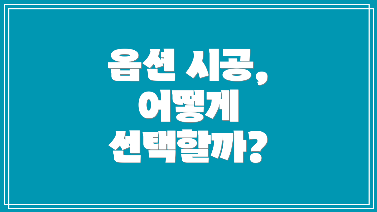 옵션 시공, 어떻게 선택할까?