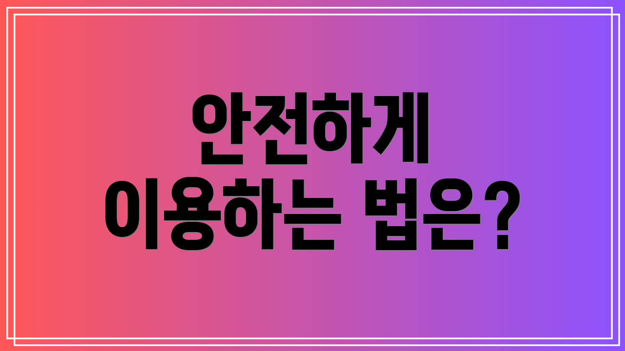 안전하게 이용하는 법은?