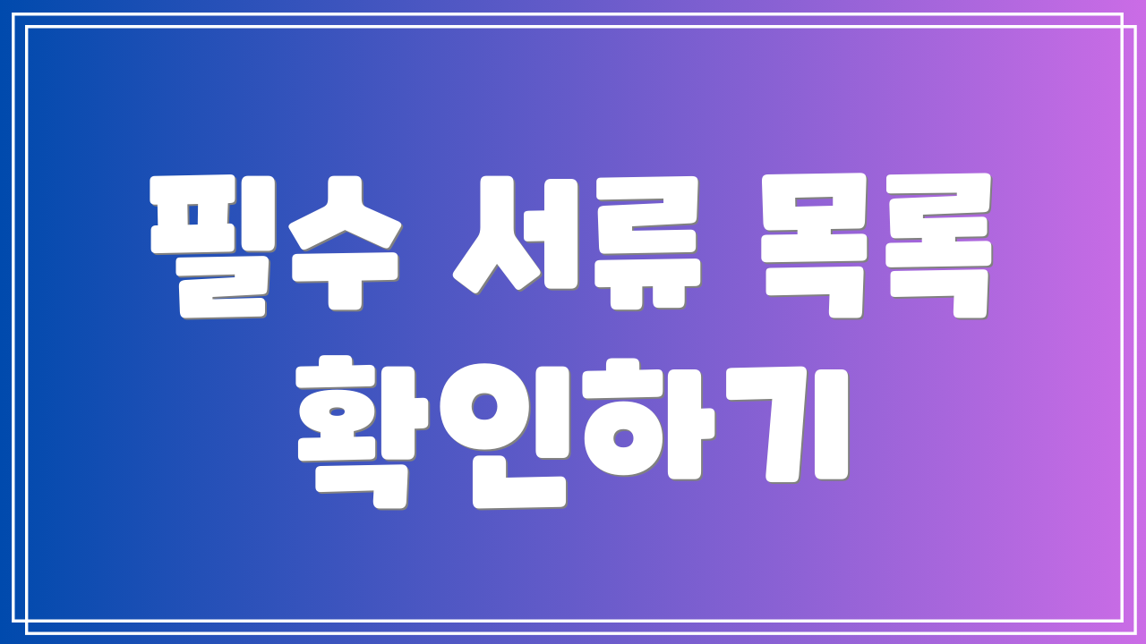 필수 서류 목록 확인하기