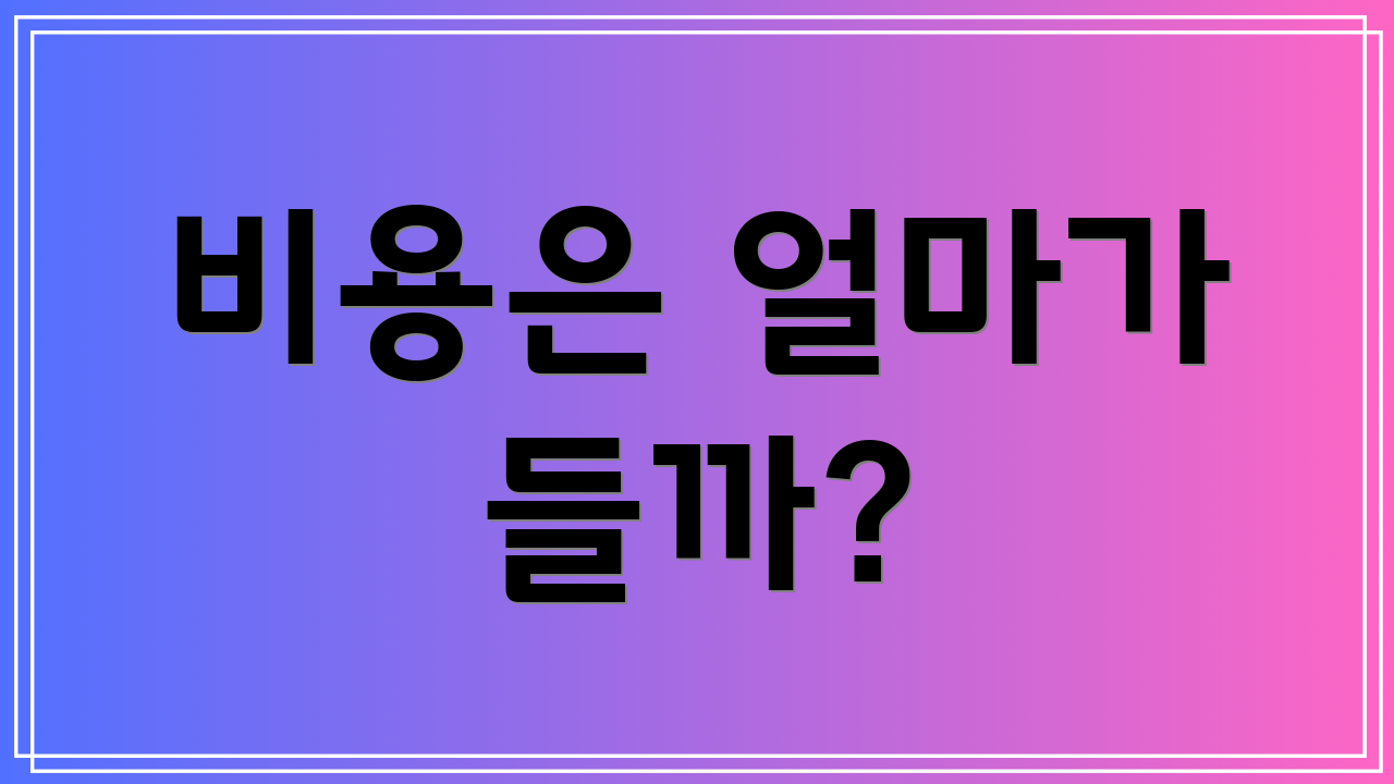 비용은 얼마가 들까?