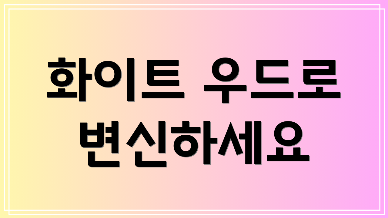 화이트 우드로 변신하세요