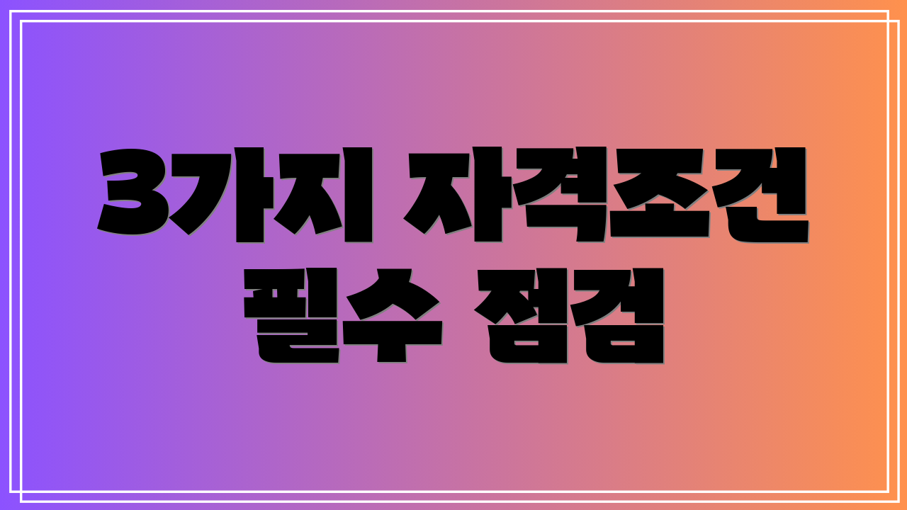 3가지 자격조건 필수 점검