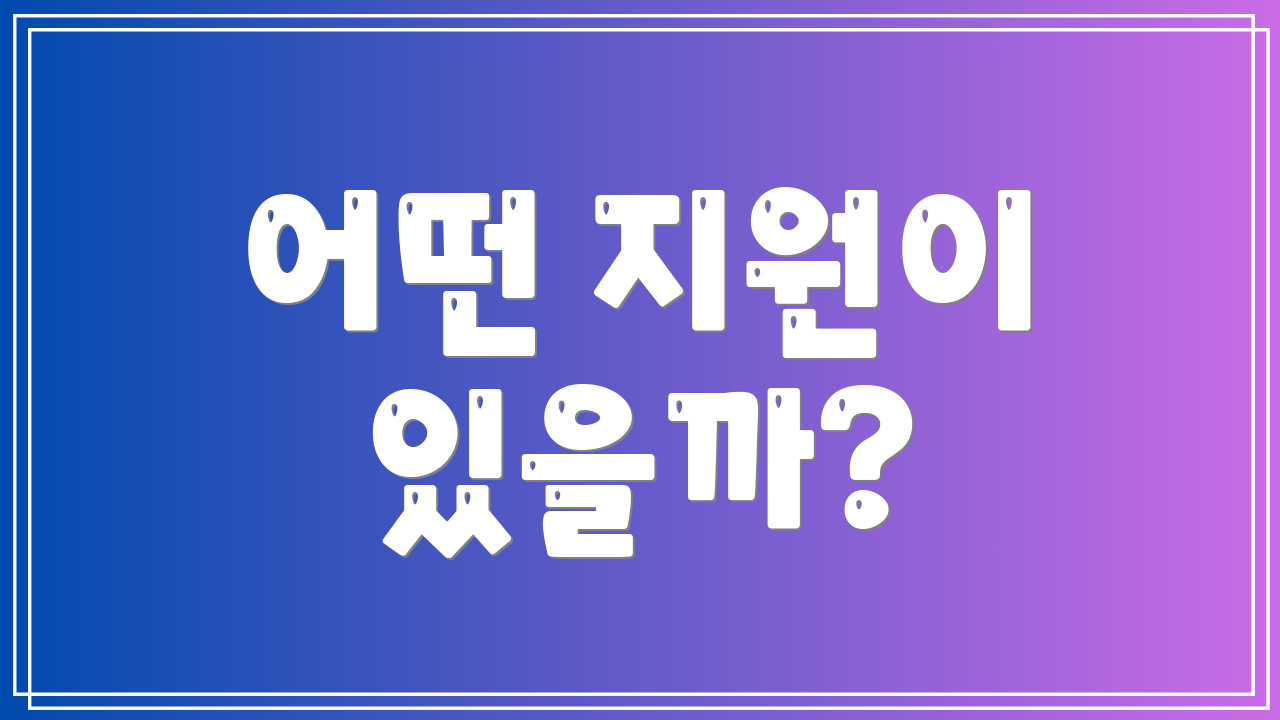 어떤 지원이 있을까?