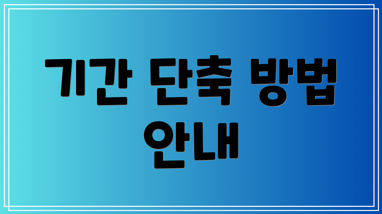 기간 단축 방법 안내